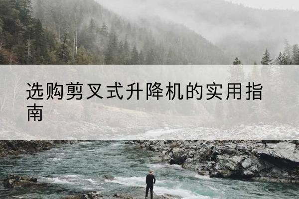 新华剪叉式升降机怎么选-选购剪叉式升降机的实用指南