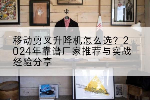 新华升降平台厂家推荐-移动剪叉升降机怎么选?2024年靠谱厂家推荐与实战经验分享