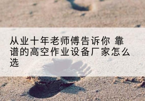 新华高空作业升降机厂家推荐-从业十年老师傅告诉你 靠谱的高空作业设备厂家怎么选
