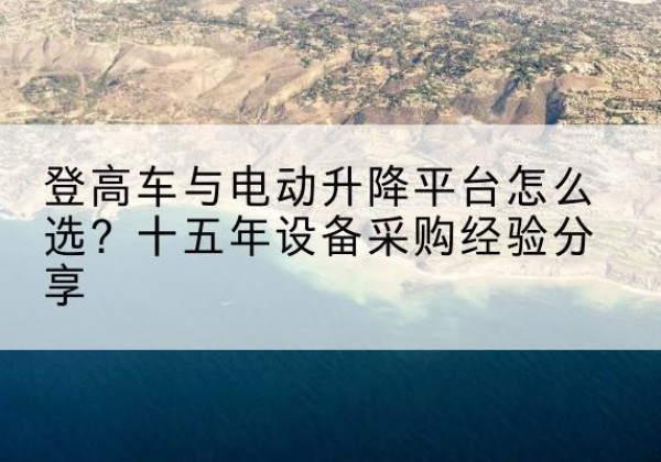 新华登高车厂家厂家-登高车与电动升降平台怎么选？十五年设备采购经验分享
