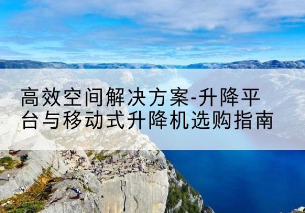 新华升降平台厂家-*空间解决方案-升降平台与移动式升降机选购指南